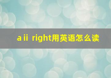 aⅱ right用英语怎么读